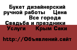 Букет дизайнерский ручной работы. › Цена ­ 5 000 - Все города Свадьба и праздники » Услуги   . Крым,Саки